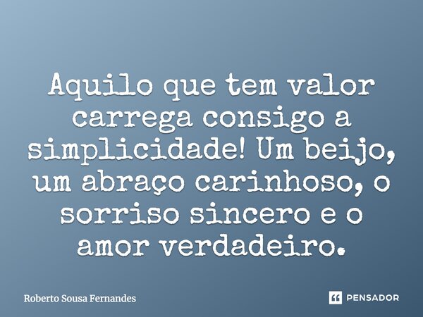 Aquilo que tem valor carrega consigo a simplicidade! Um beijo, um abraço carinhoso, o sorriso sincero e o amor verdadeiro.... Frase de Roberto Sousa Fernandes.