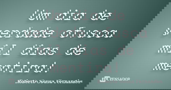 Um dia de verdade ofusca mil dias de mentira!... Frase de Roberto Sousa Fernandes.