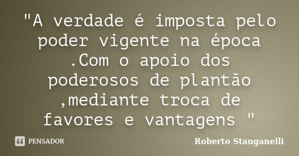 "A verdade é imposta pelo poder vigente na época .Com o apoio dos poderosos de plantão ,mediante troca de favores e vantagens "... Frase de Roberto Stanganelli.