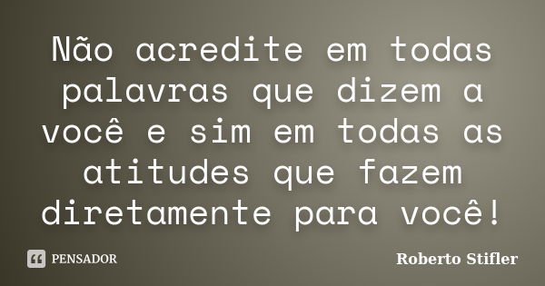 Não acredite em todas palavras que dizem a você e sim em todas as atitudes que fazem diretamente para você!... Frase de Roberto Stifler.