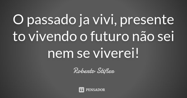 O passado ja vivi, presente to vivendo o futuro não sei nem se viverei!... Frase de Roberto Stifler.
