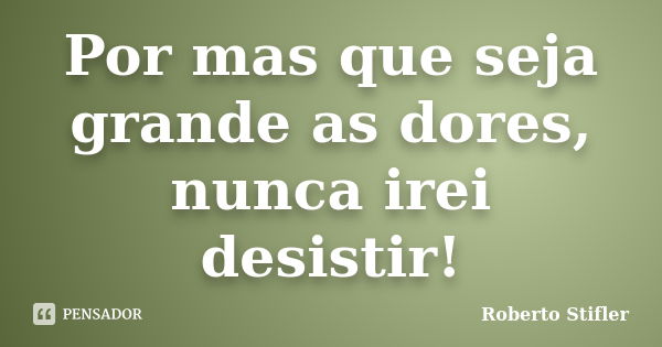 Por mas que seja grande as dores, nunca irei desistir!... Frase de Roberto Stifler.