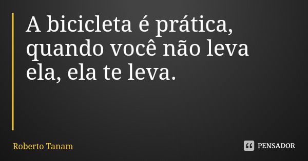 A bicicleta é prática, quando você não leva ela, ela te leva.... Frase de Roberto Tanam.