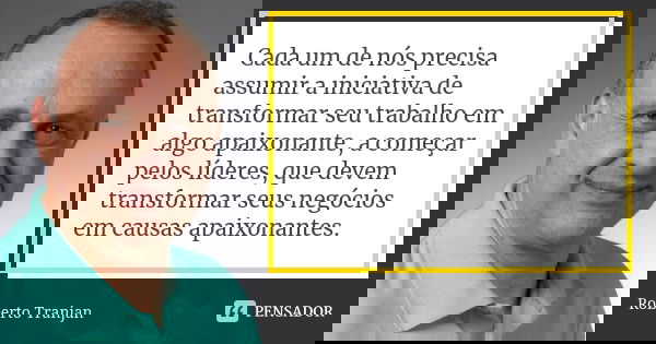 Cada um de nós precisa assumir a iniciativa de transformar seu trabalho em algo apaixonante, a começar pelos líderes, que devem transformar seus negócios em cau... Frase de Roberto Tranjan.