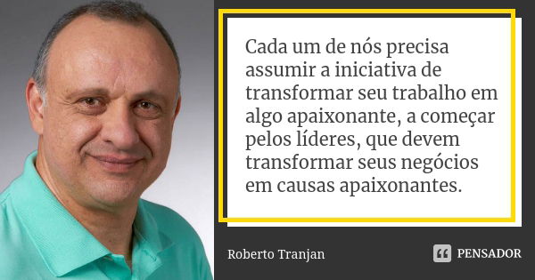 Cada um de nós precisa assumir a iniciativa de transformar seu trabalho em algo apaixonante, a começar pelos líderes, que devem transformar seus negócios em cau... Frase de Roberto Tranjan.