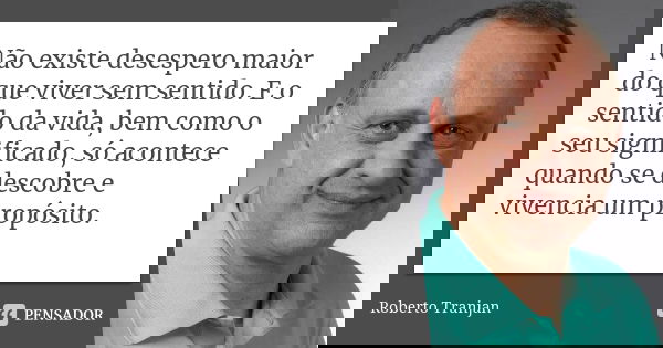 Não existe desespero maior do que viver sem sentido. E o sentido da vida, bem como o seu significado, só acontece quando se descobre e vivencia um propósito.... Frase de Roberto Tranjan.
