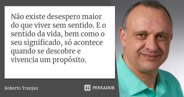 Não existe desespero maior do que viver sem sentido. E o sentido da vida, bem como o seu significado, só acontece quando se descobre e vivencia um propósito.... Frase de Roberto Tranjan.