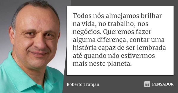 Todos nós almejamos brilhar na vida, no trabalho, nos negócios. Queremos fazer alguma diferença, contar uma história capaz de ser lembrada até quando não estive... Frase de Roberto Tranjan.