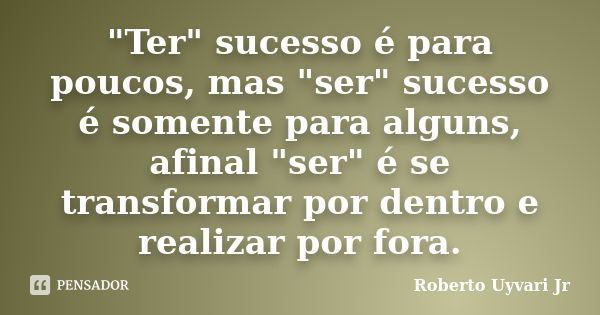 "Ter" sucesso é para poucos, mas "ser" sucesso é somente para alguns, afinal "ser" é se transformar por dentro e realizar por fora... Frase de Roberto Uyvari Jr.