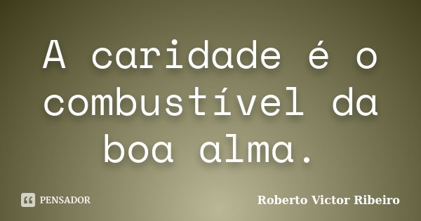 A caridade é o combustível da boa alma.... Frase de Roberto Victor Ribeiro.
