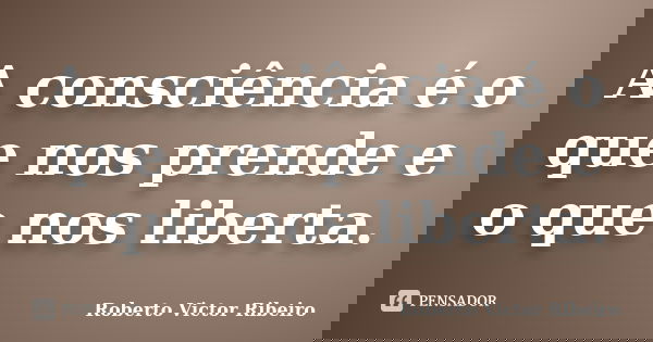 A consciência é o que nos prende e o que nos liberta.... Frase de Roberto Victor Ribeiro.