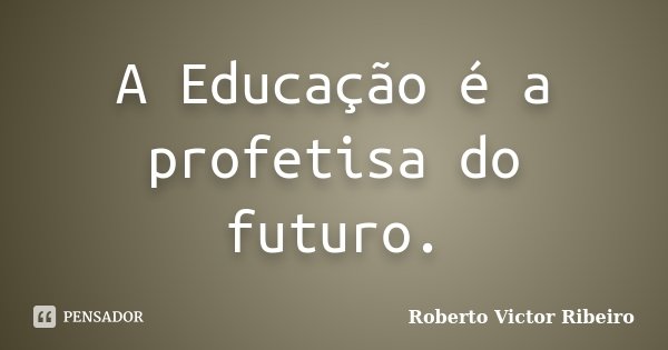 A Educação é a profetisa do futuro.... Frase de Roberto Victor Ribeiro.