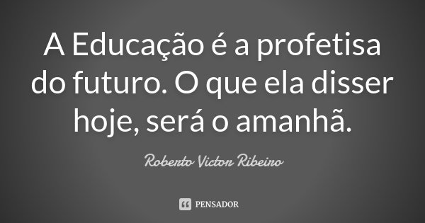 A Educação é a profetisa do futuro. O que ela disser hoje, será o amanhã.... Frase de Roberto Victor Ribeiro.