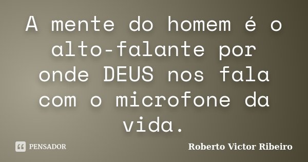 A mente do homem é o alto-falante por onde DEUS nos fala com o microfone da vida.... Frase de Roberto Victor Ribeiro.