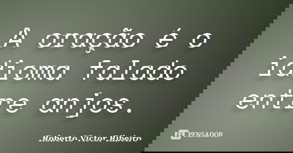 A oração é o idioma falado entre anjos.... Frase de Roberto Victor Ribeiro.