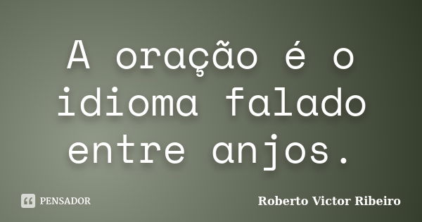 A oração é o idioma falado entre anjos.... Frase de Roberto Victor Ribeiro.