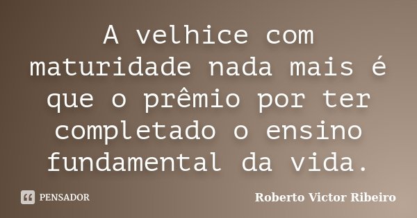 A velhice com maturidade nada mais é que o prêmio por ter completado o ensino fundamental da vida.... Frase de Roberto Victor Ribeiro.