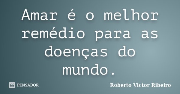 Amar é o melhor remédio para as doenças do mundo.... Frase de Roberto Victor Ribeiro.