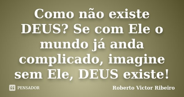 Como não existe DEUS? Se com Ele o mundo já anda complicado, imagine sem Ele, DEUS existe!... Frase de Roberto Victor Ribeiro.
