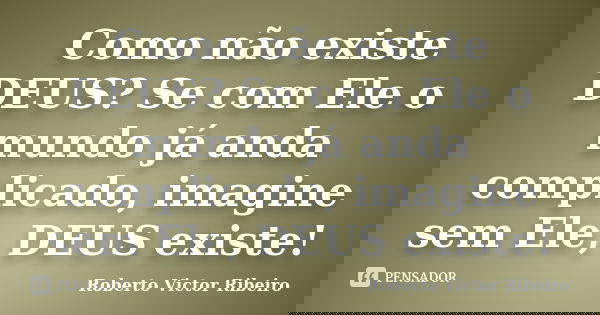 Como não existe DEUS? Se com Ele o mundo já anda complicado, imagine sem Ele, DEUS existe!... Frase de Roberto Victor Ribeiro.