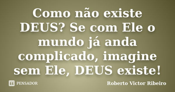 Como não existe DEUS? Se com Ele o mundo já anda complicado, imagine sem Ele, DEUS existe!... Frase de Roberto Victor Ribeiro.