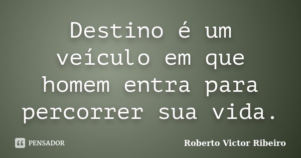 Destino é um veículo em que homem entra para percorrer sua vida.... Frase de Roberto Victor Ribeiro.