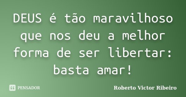 DEUS é tão maravilhoso que nos deu a melhor forma de ser libertar: basta amar!... Frase de Roberto Victor Ribeiro.