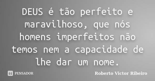 DEUS é tão perfeito e maravilhoso, que nós homens imperfeitos não temos nem a capacidade de lhe dar um nome.... Frase de Roberto Victor Ribeiro.