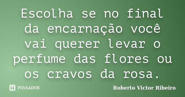 Escolha se no final da encarnação você vai querer levar o perfume das flores ou os cravos da rosa.... Frase de Roberto Victor Ribeiro.