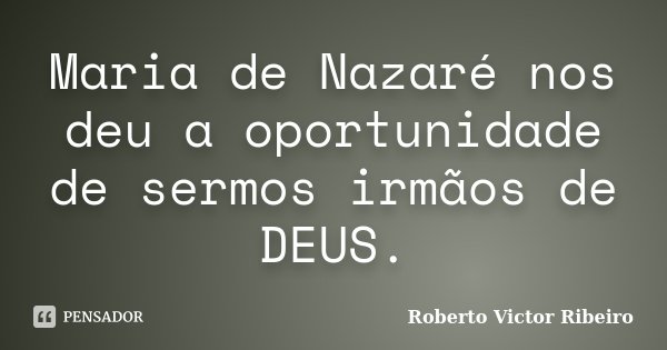 Maria de Nazaré nos deu a oportunidade de sermos irmãos de DEUS.... Frase de Roberto Victor Ribeiro.