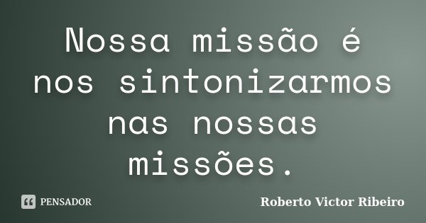 Nossa missão é nos sintonizarmos nas nossas missões.... Frase de Roberto Victor Ribeiro.