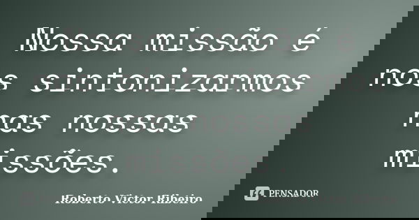 Nossa missão é nos sintonizarmos nas nossas missões.... Frase de Roberto Victor Ribeiro.