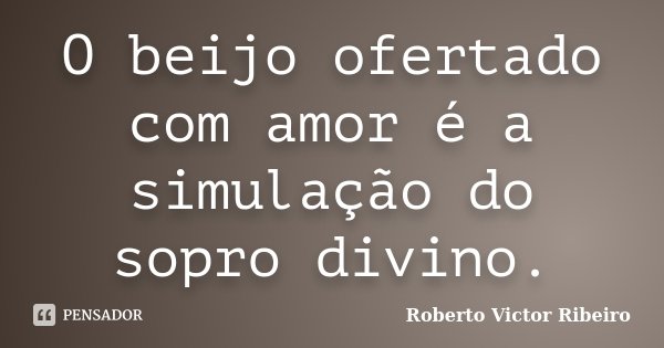 O beijo ofertado com amor é a simulação do sopro divino.... Frase de Roberto Victor Ribeiro.