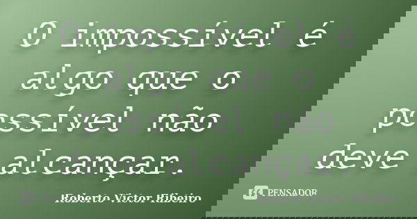 O impossível é algo que o possível não deve alcançar.... Frase de Roberto Victor Ribeiro.