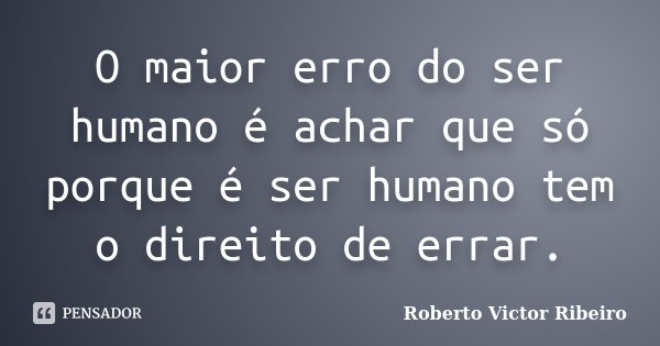 O maior erro do ser humano é achar que só porque é ser humano tem o direito de errar.... Frase de Roberto Victor Ribeiro.