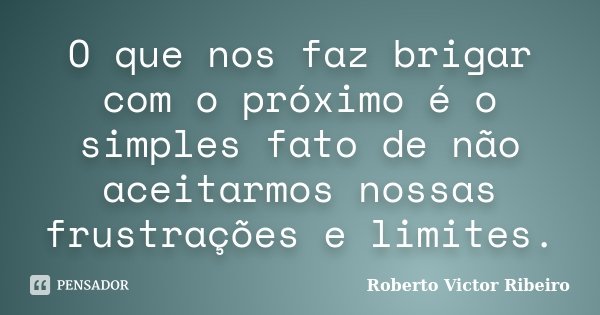 O que nos faz brigar com o próximo é o simples fato de não aceitarmos nossas frustrações e limites.... Frase de Roberto Victor Ribeiro.