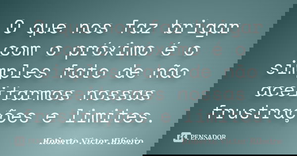 O que nos faz brigar com o próximo é o simples fato de não aceitarmos nossas frustrações e limites.... Frase de Roberto Victor Ribeiro.