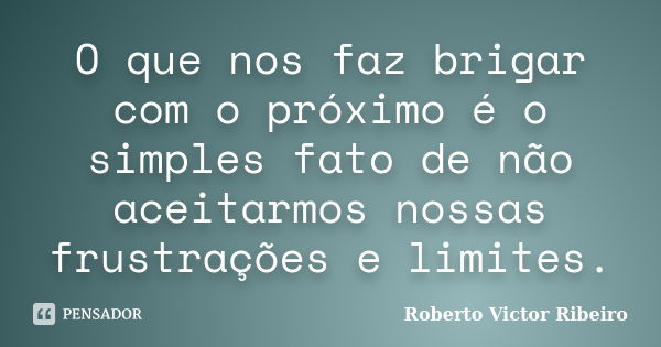 O que nos faz brigar com o próximo é o simples fato de não aceitarmos nossas frustrações e limites.... Frase de Roberto Victor Ribeiro.