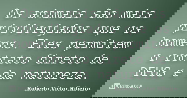 Os animais são mais privilegiados que os homens. Eles permitem o contato direto de DEUS e da natureza.... Frase de Roberto Victor Ribeiro.