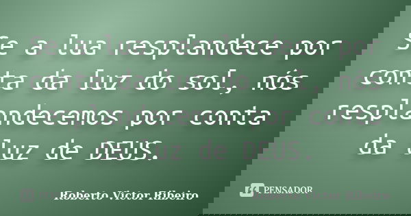 Se a lua resplandece por conta da luz do sol, nós resplandecemos por conta da luz de DEUS.... Frase de Roberto Victor Ribeiro.