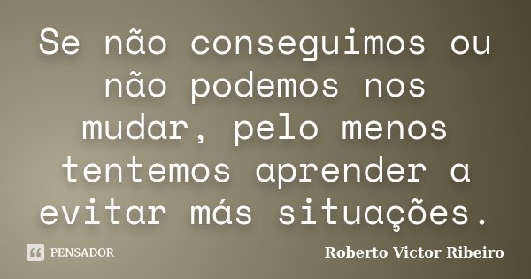 Se não conseguimos ou não podemos nos mudar, pelo menos tentemos aprender a evitar más situações.... Frase de Roberto Victor Ribeiro.