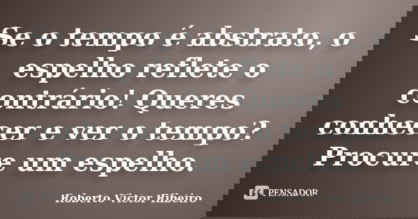 Se o tempo é abstrato, o espelho reflete o contrário! Queres conhecer e ver o tempo? Procure um espelho.... Frase de Roberto Victor Ribeiro.