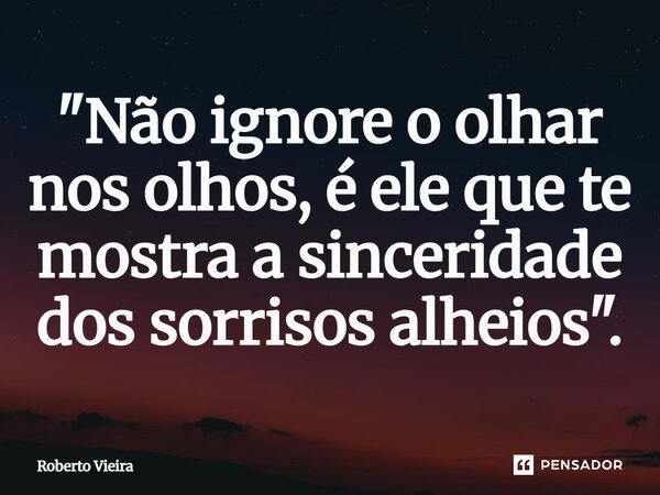 ⁠"Não ignore o olhar nos olhos, é ele que te mostra a sinceridade dos sorrisos alheios".... Frase de Roberto Vieira.