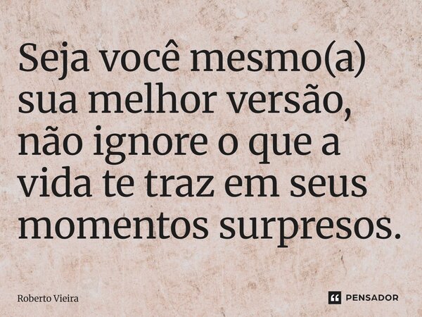 ⁠Seja você mesmo(a) sua melhor versão, não ignore o que a vida te traz em seus momentos surpresos.... Frase de Roberto Vieira.
