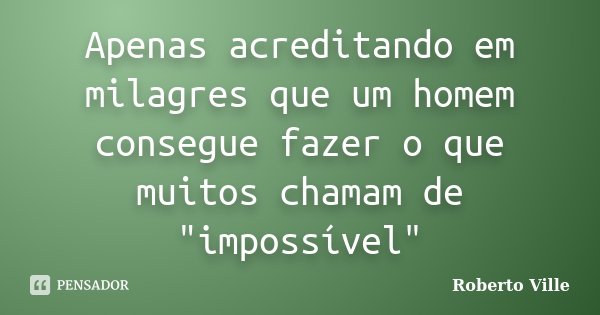 Apenas acreditando em milagres que um homem consegue fazer o que muitos chamam de "impossível"... Frase de Roberto Ville.