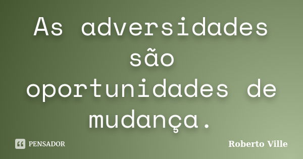 As adversidades são oportunidades de mudança.... Frase de Roberto Ville.