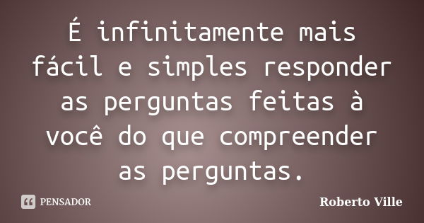 É infinitamente mais fácil e simples responder as perguntas feitas à você do que compreender as perguntas.... Frase de Roberto Ville.