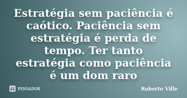 Estratégia sem paciência é caótico. Paciência sem estratégia é perda de tempo. Ter tanto estratégia como paciência é um dom raro... Frase de Roberto Ville.