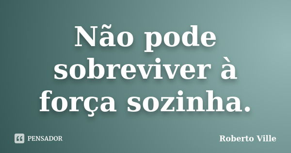 Não pode sobreviver à força sozinha.... Frase de Roberto Ville.