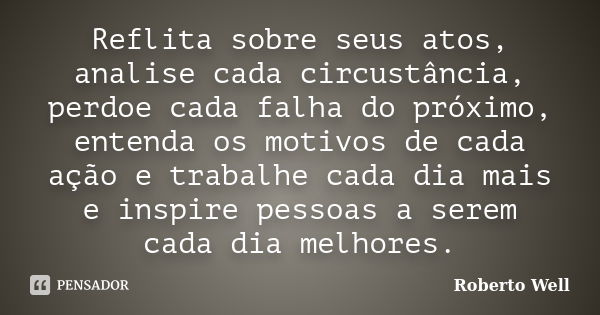 Reflita sobre seus atos, analise cada circustância, perdoe cada falha do próximo, entenda os motivos de cada ação e trabalhe cada dia mais e inspire pessoas a s... Frase de Roberto Well.